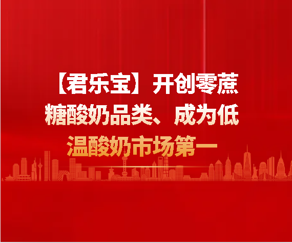 【君樂(lè)寶】開創(chuàng)零蔗糖酸奶品類、成為低溫酸奶市場(chǎng)第一