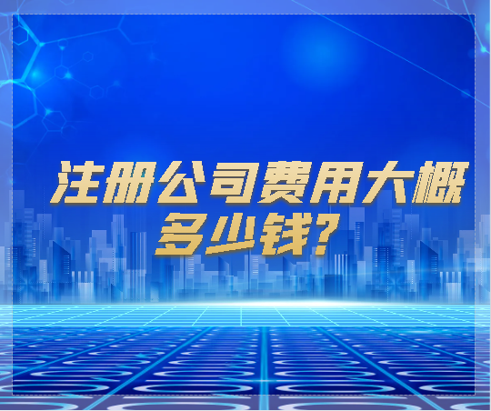 代理注冊(cè)公司費(fèi)用 注冊(cè)公司費(fèi)用大概多少錢？
