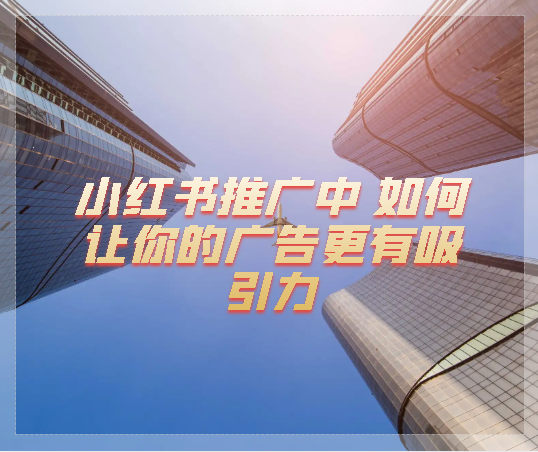 小紅書推廣中 如何讓你的廣告更有吸引力