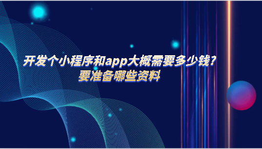 開發(fā)個小程序和app大概需要多少錢?要準(zhǔn)備哪些資料？