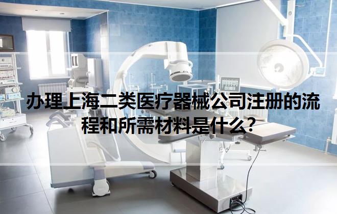辦理上海二類醫(yī)療器械公司注冊的流程和所需材料是什么？