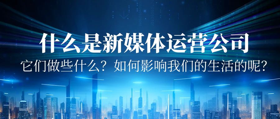 什么是新媒體運(yùn)營公司？它們做些什么？又是如何影響我們的生活的呢？