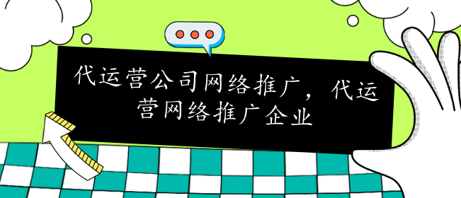 代運營公司網(wǎng)絡(luò)推廣，代運營網(wǎng)絡(luò)推廣企業(yè)