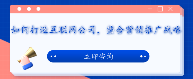 如何打造互聯(lián)網(wǎng)公司，整合營(yíng)銷推廣戰(zhàn)略