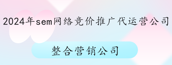 2024年sem網(wǎng)絡(luò)競(jìng)價(jià)推廣代運(yùn)營(yíng)公司