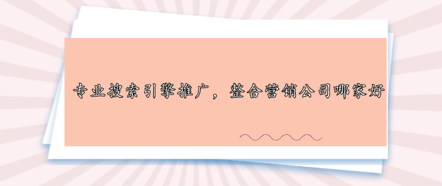 專業(yè)搜索引擎推廣，整合營銷公司哪家好