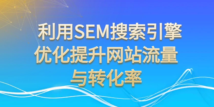 利用SEM搜索引擎優(yōu)化提升網站流量與轉化率