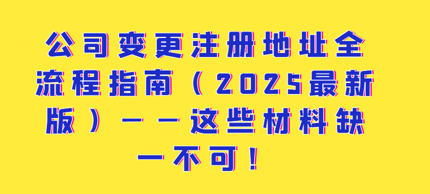 公司變更注冊(cè)地址全流程指南（2025最新版）——這些材料缺一不可！